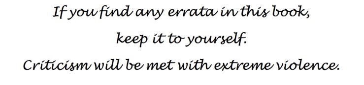 If you find any errata in this book, keep it to yourself. Criticism will be met with extreme violence.